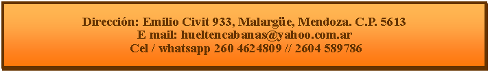Cuadro de texto: Direccin: Emilio Civit 933, Malarge, Mendoza. C.P. 5613E mail: hueltencabanas@yahoo.com.ar  Cel / whatsapp 260 4624809 // 2604 589786