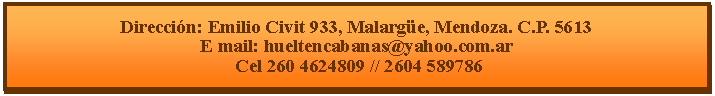 Cuadro de texto: Direcci�n: Emilio Civit 933, Malarg�e, Mendoza. C.P. 5613E mail: hueltencabanas@yahoo.com.ar  Cel 260 4624809 // 2604 589786