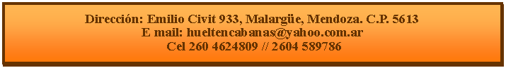 Cuadro de texto: Direcci�n: Emilio Civit 933, Malarg�e, Mendoza. C.P. 5613E mail: hueltencabanas@yahoo.com.ar  Cel 260 4624809 // 2604 589786